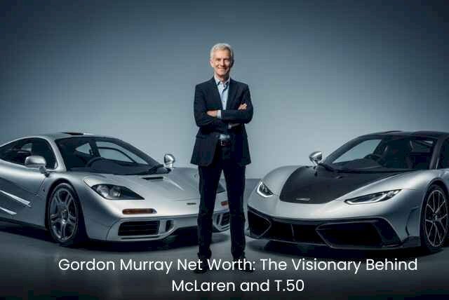 Gordon Murray Net Worth: The Visionary Behind McLaren and T.50