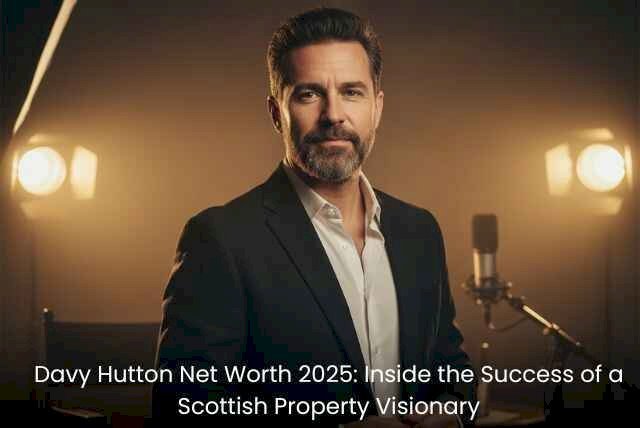 Davy Hutton Net Worth 2025: Inside the Success of a Scottish Property Visionary