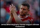 James Milner Biography: Premier League’s Ultimate Professional