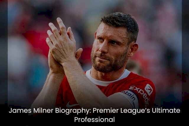 James Milner Biography: Premier League’s Ultimate Professional