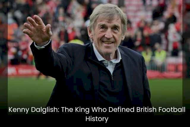 Kenny Dalglish: The King Who Defined British Football History